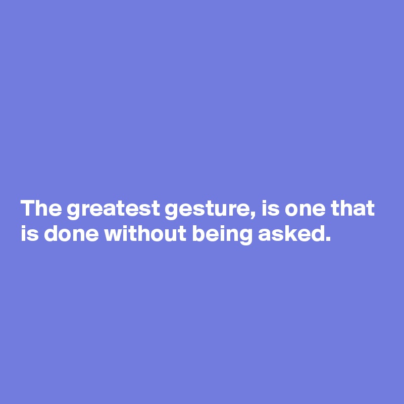 






The greatest gesture, is one that is done without being asked. 




