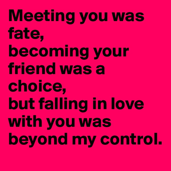 Meeting you was fate, 
becoming your friend was a choice, 
but falling in love with you was beyond my control.