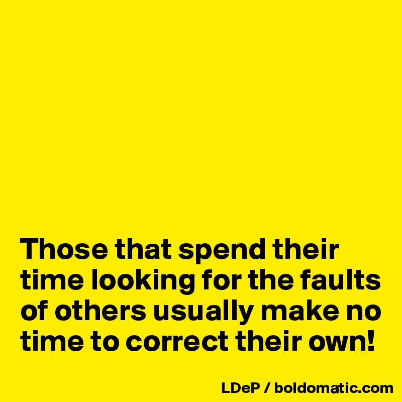






Those that spend their time looking for the faults of others usually make no time to correct their own!