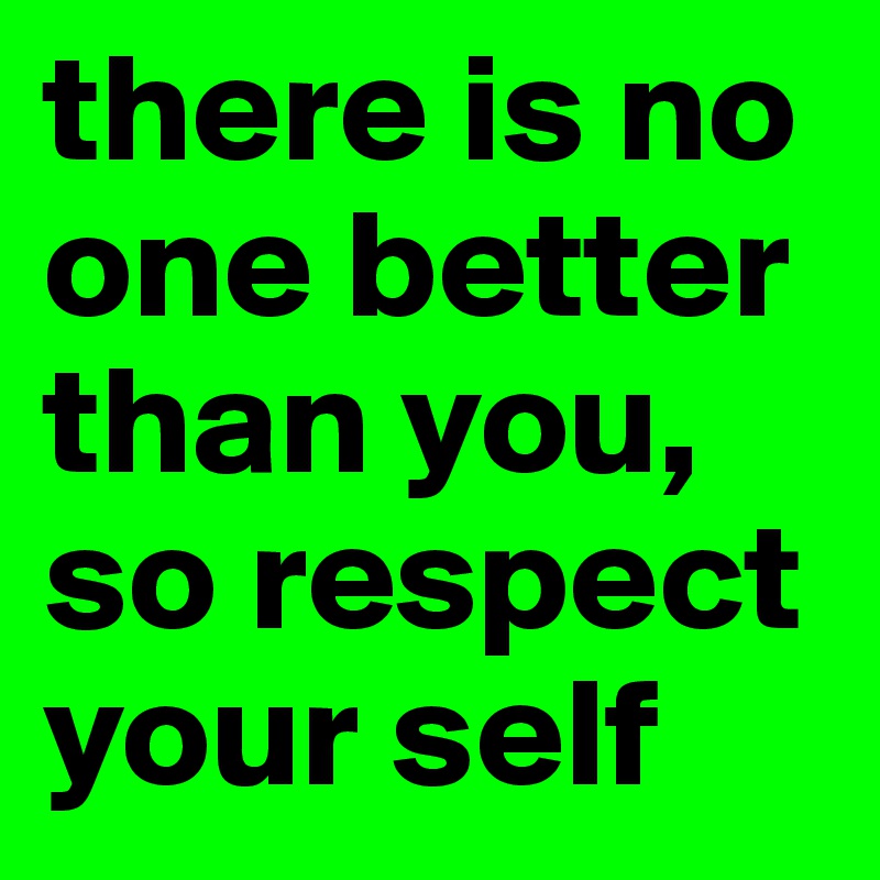 there is no one better than you, so respect your self