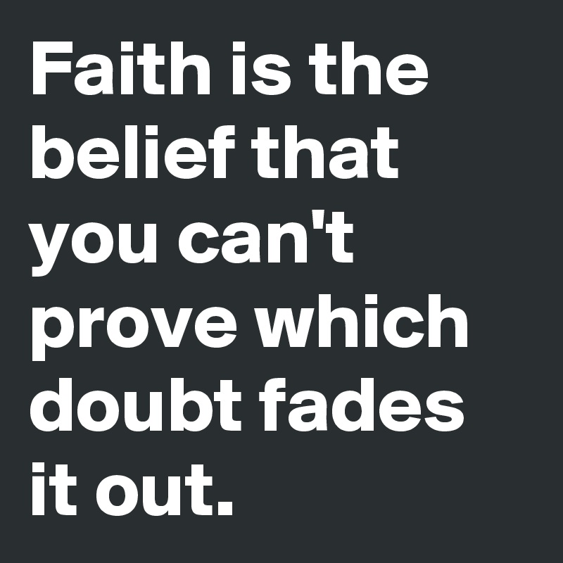 Faith is the belief that you can't prove which doubt fades it out.