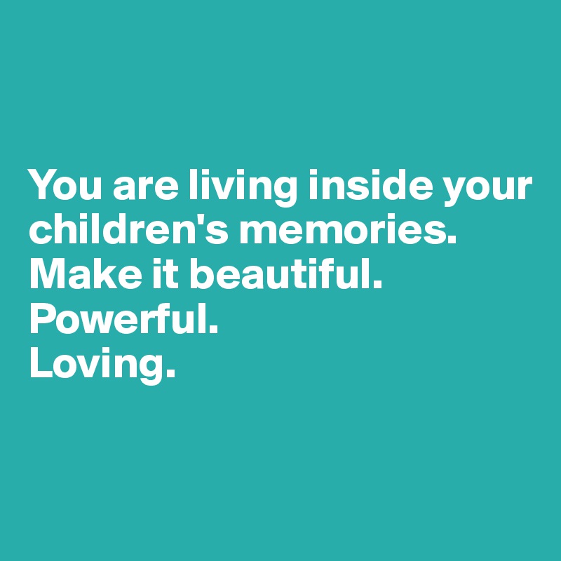 


You are living inside your children's memories.
Make it beautiful. 
Powerful. 
Loving. 


