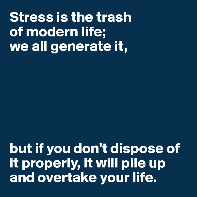 Stress is the trash 
of modern life; 
we all generate it,






but if you don't dispose of it properly, it will pile up and overtake your life.