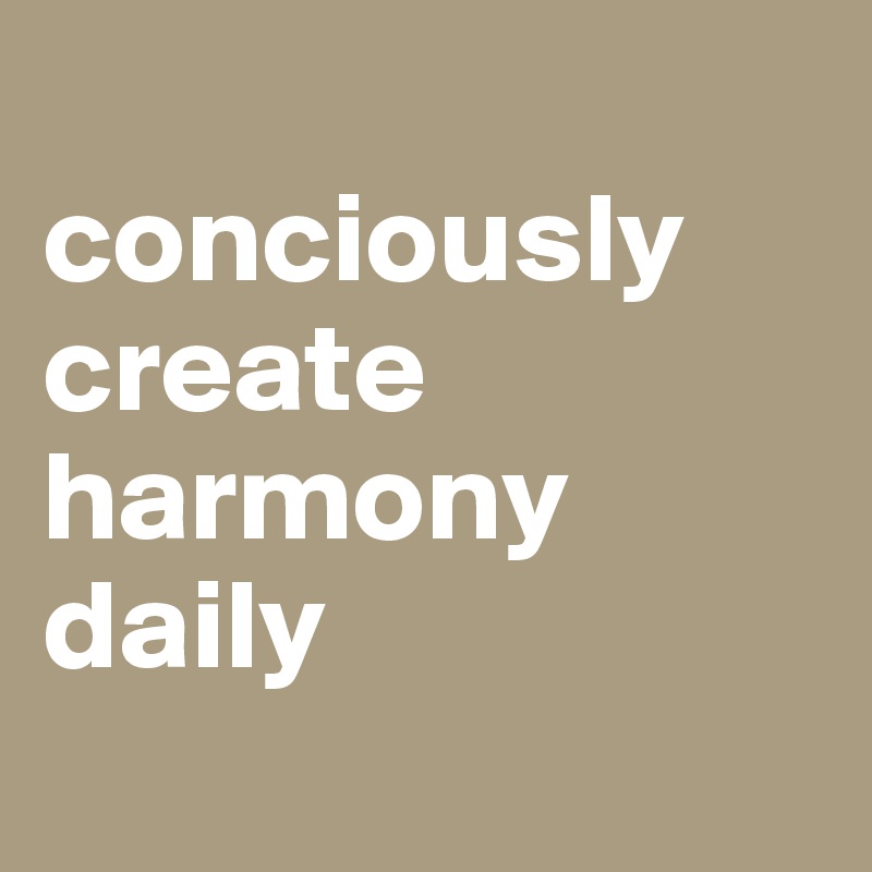 
conciously create harmony daily
