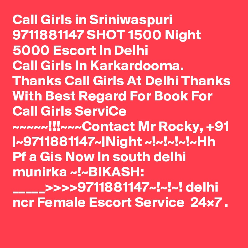 Call Girls in Sriniwaspuri 9711881147 SHOT 1500 Night 5000 Escort In Delhi
Call Girls In Karkardooma. Thanks Call Girls At Delhi Thanks With Best Regard For Book For Call Girls ServiCe ~~~~~!!!~~~Contact Mr Rocky, +91 |~9711881147~|Night ~!~!~!~!~Hh Pf a Gis Now In south delhi munirka ~!~BIKASH:    _____>>>>9711881147~!~!~! delhi ncr Female Escort Service  24×7 .

