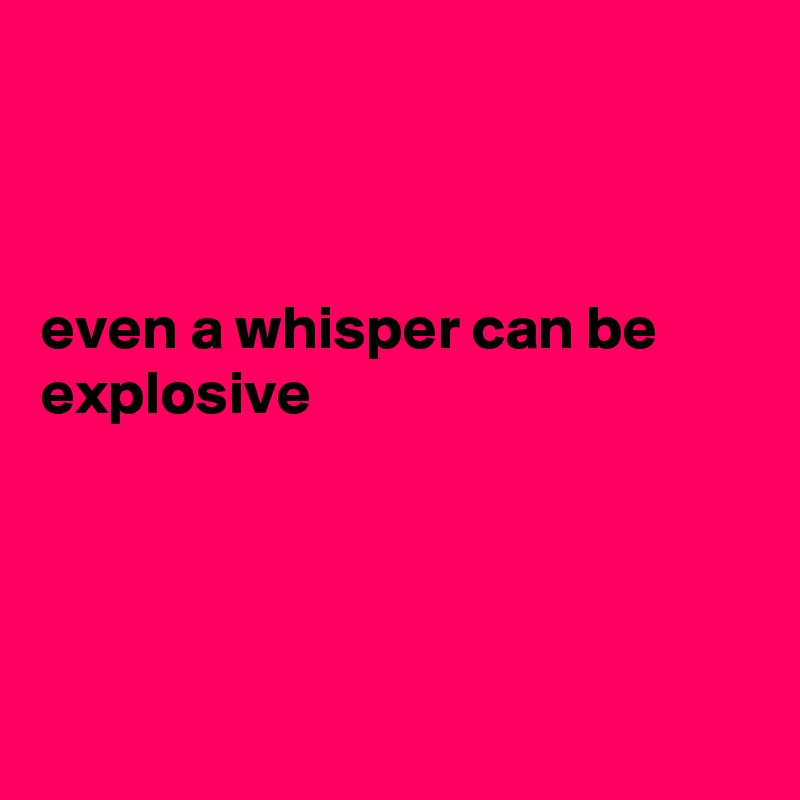



even a whisper can be explosive




