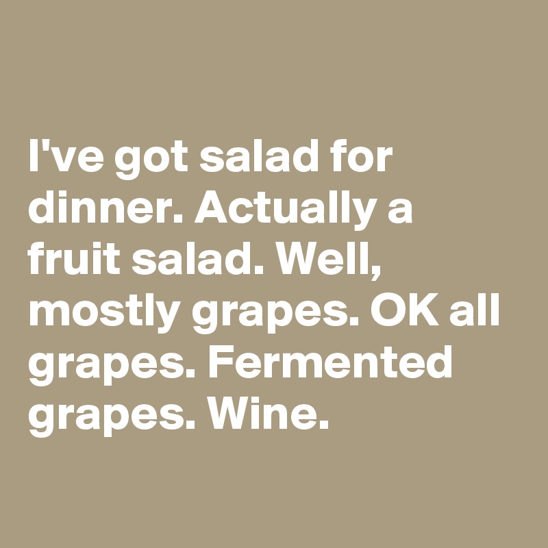 

I've got salad for dinner. Actually a fruit salad. Well, mostly grapes. OK all grapes. Fermented grapes. Wine.
