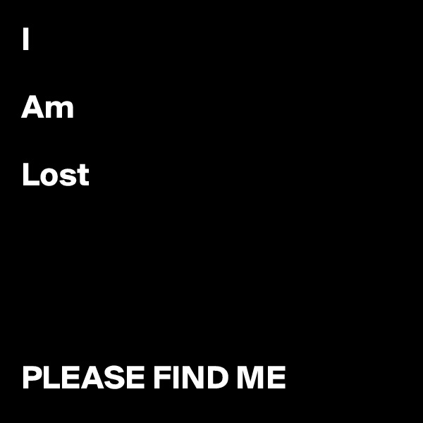 I 

Am

Lost





PLEASE FIND ME
