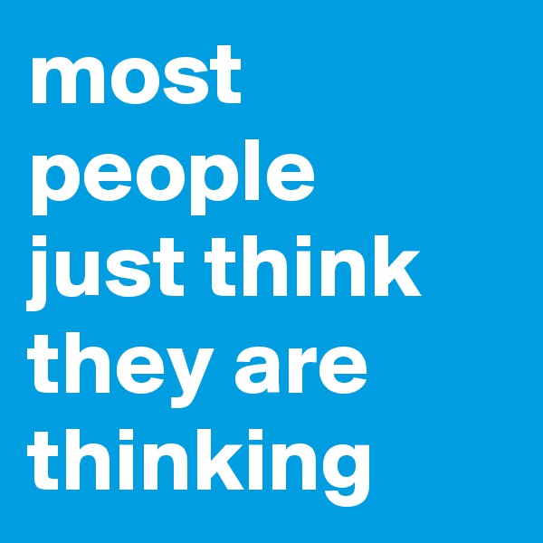 most people
just think
they are thinking