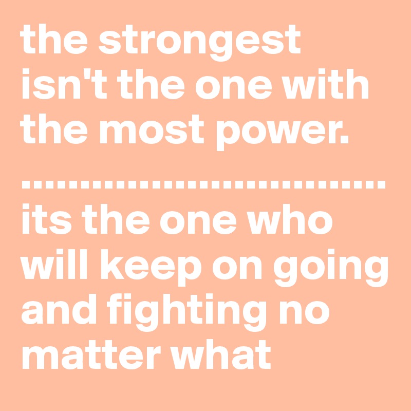 the strongest isn't the one with the most power. 
...............................
its the one who will keep on going and fighting no matter what