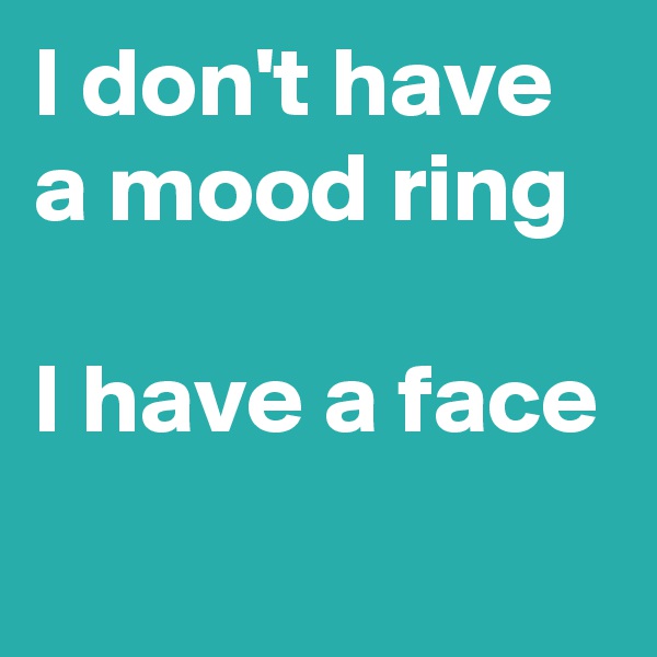 I don't have a mood ring 

I have a face
