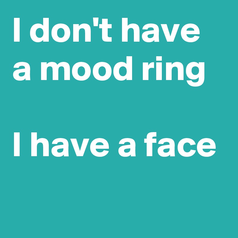 I don't have a mood ring 

I have a face

