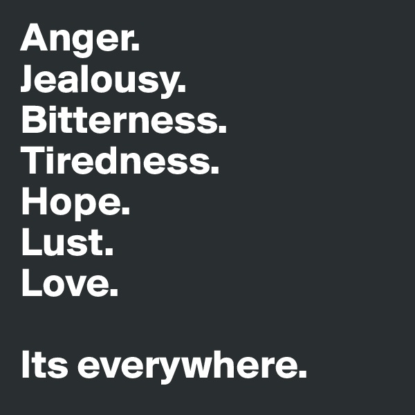 Anger. 
Jealousy. 
Bitterness. 
Tiredness. 
Hope. 
Lust. 
Love.

Its everywhere. 