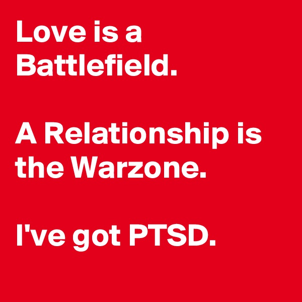 Love is a Battlefield. 

A Relationship is the Warzone.

I've got PTSD.
