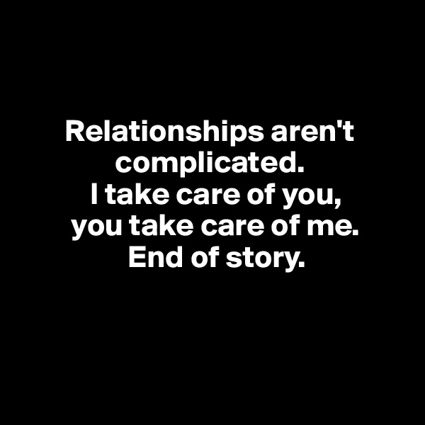 


       Relationships aren't     
               complicated.
           I take care of you,
        you take care of me.
                 End of story.



