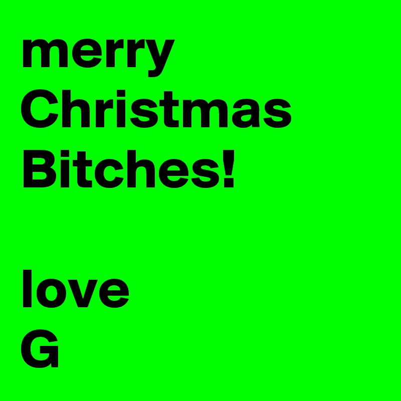 merry Christmas 
Bitches! 

love
G