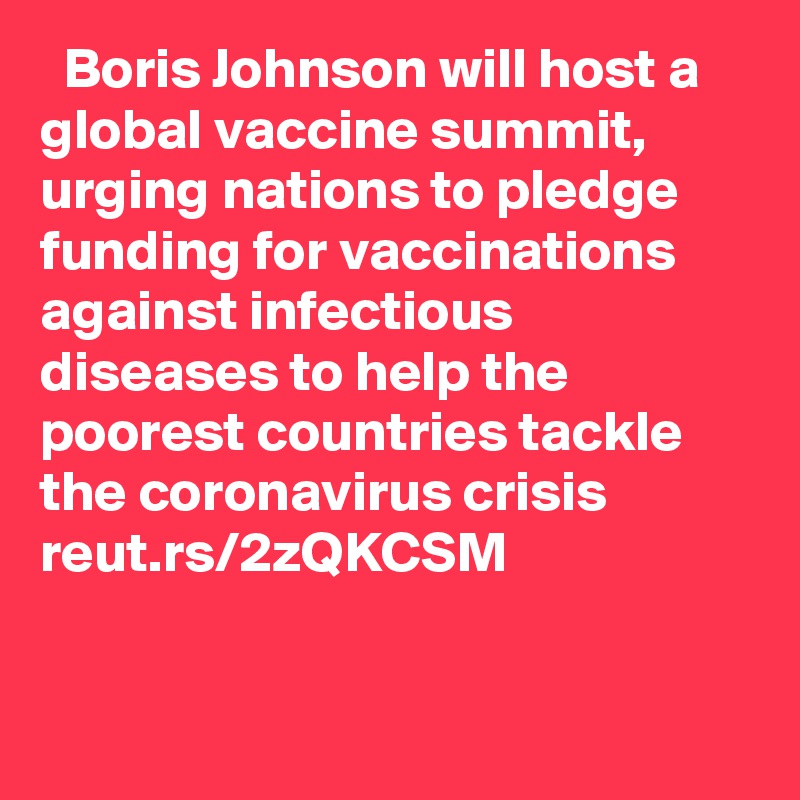   Boris Johnson will host a global vaccine summit, urging nations to pledge funding for vaccinations against infectious diseases to help the poorest countries tackle the coronavirus crisis reut.rs/2zQKCSM

