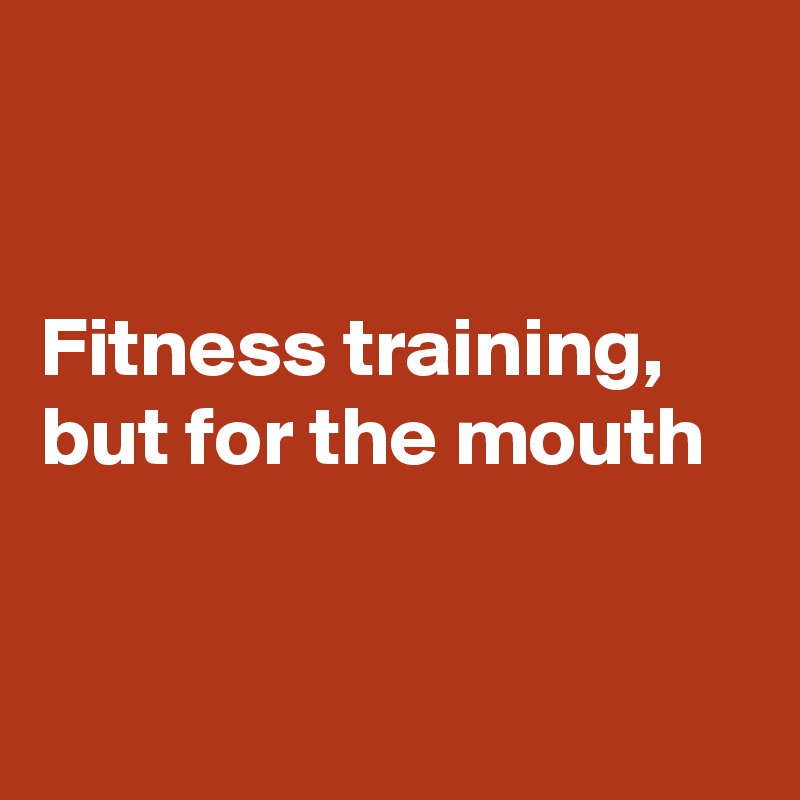 


Fitness training, but for the mouth 


