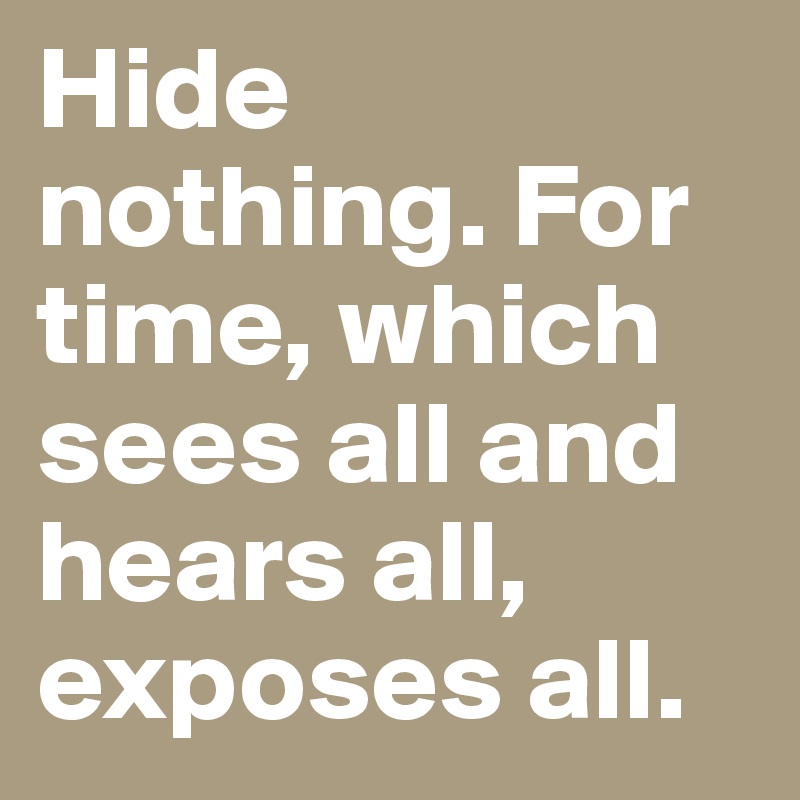 Hide nothing. For time, which sees all and hears all, exposes all.