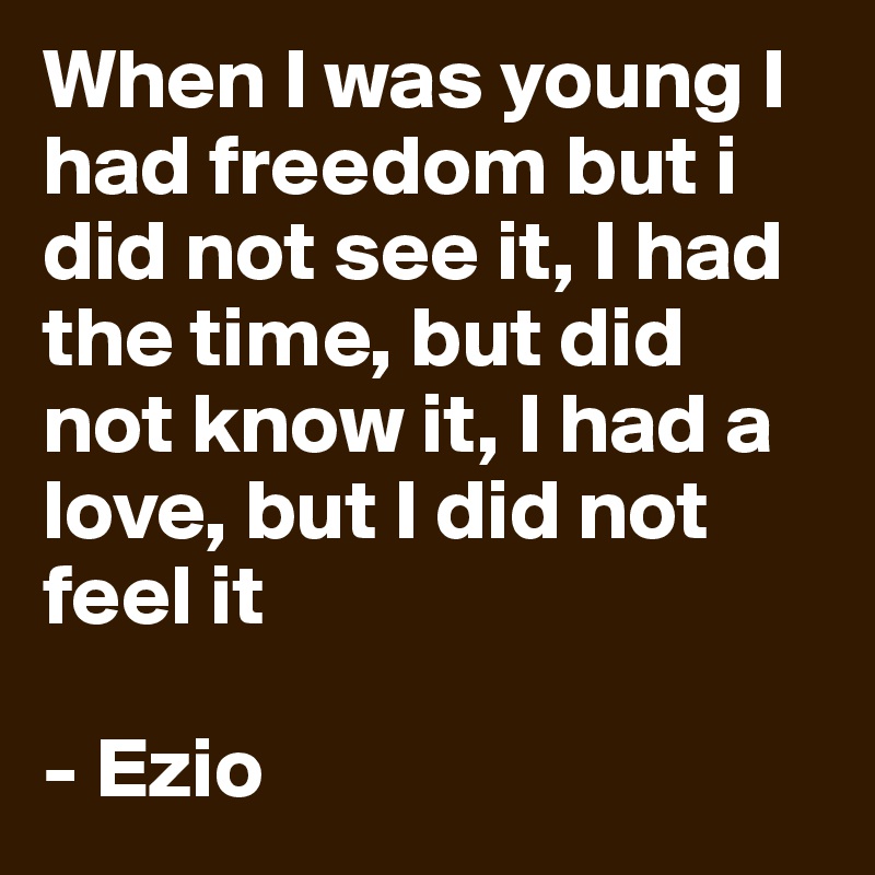 When I was young I had freedom but i did not see it, I had the time, but did not know it, I had a love, but I did not feel it

- Ezio