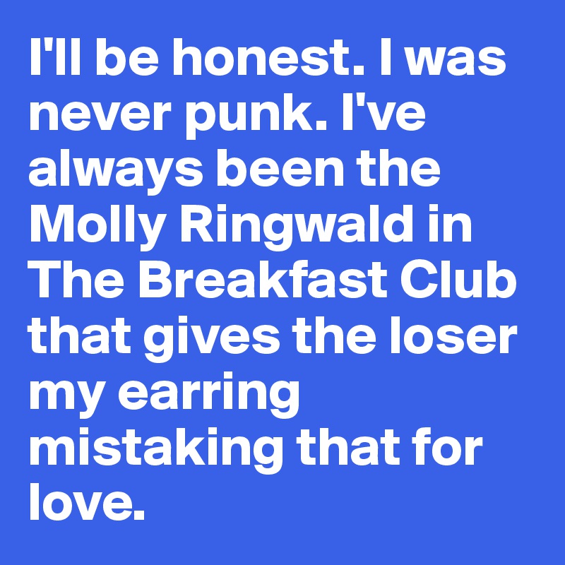 I'll be honest. I was never punk. I've always been the Molly Ringwald in The Breakfast Club that gives the loser my earring mistaking that for love. 