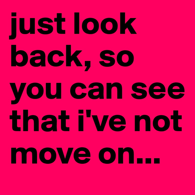 just look back, so you can see that i've not move on...