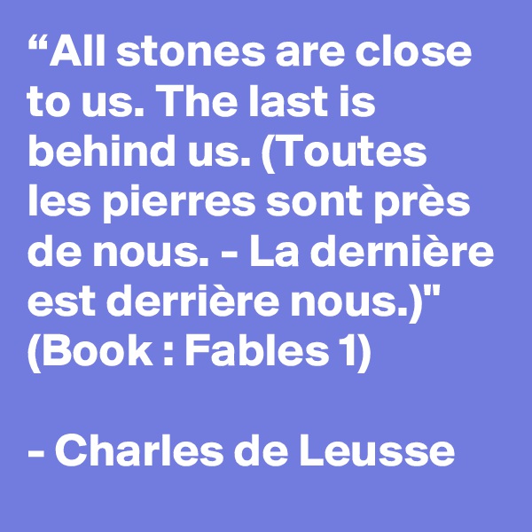 “All stones are close to us. The last is behind us. (Toutes les pierres sont près de nous. - La dernière est derrière nous.)" (Book : Fables 1)

- Charles de Leusse