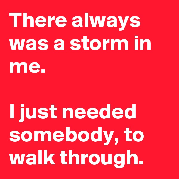 There always was a storm in me.

I just needed somebody, to walk through.