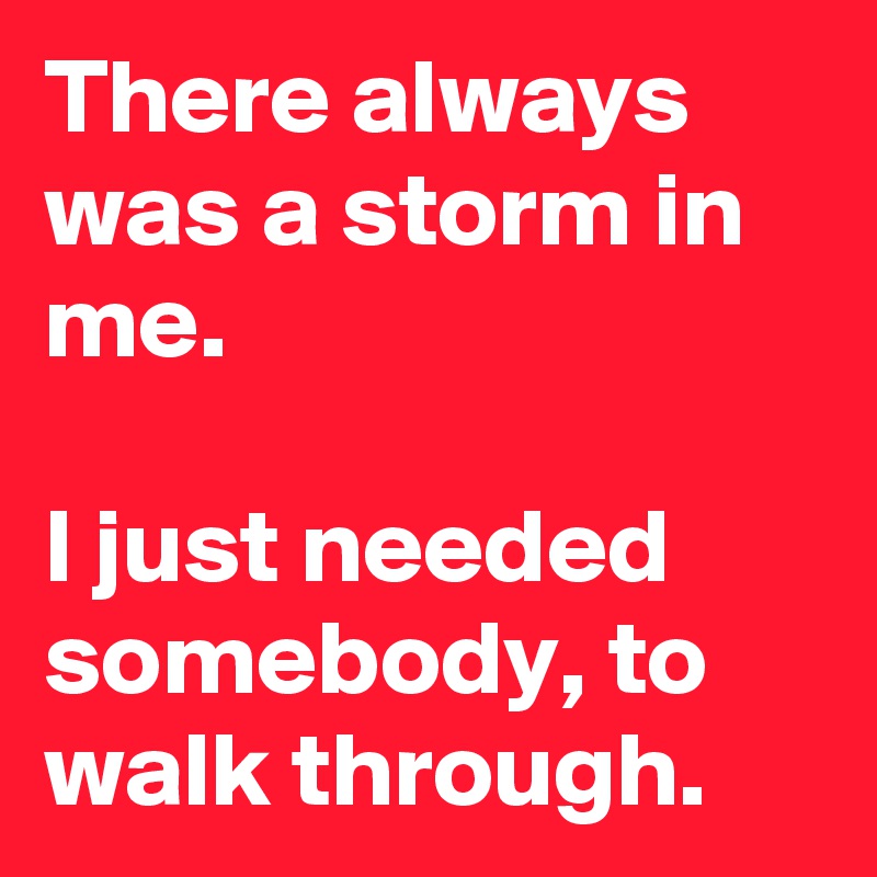 There always was a storm in me.

I just needed somebody, to walk through.