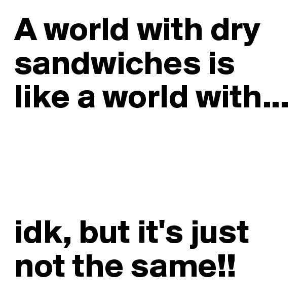 A world with dry sandwiches is like a world with...



idk, but it's just not the same!! 