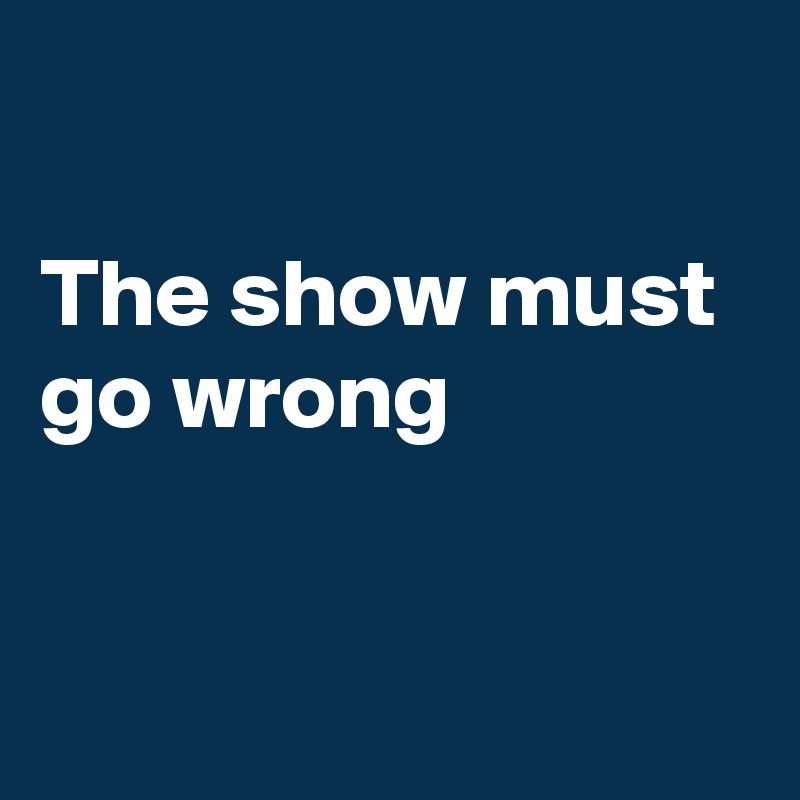 

The show must go wrong


