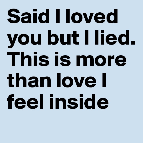 Said I loved you but I lied.
This is more than love I feel inside