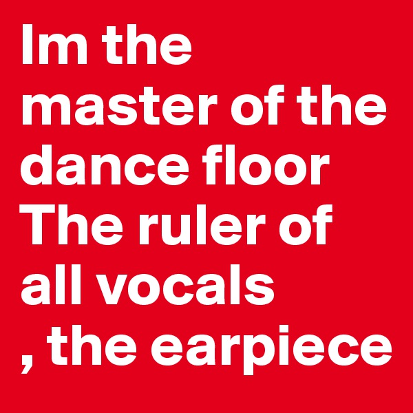 Im the master of the dance floor
The ruler of all vocals  
, the earpiece 