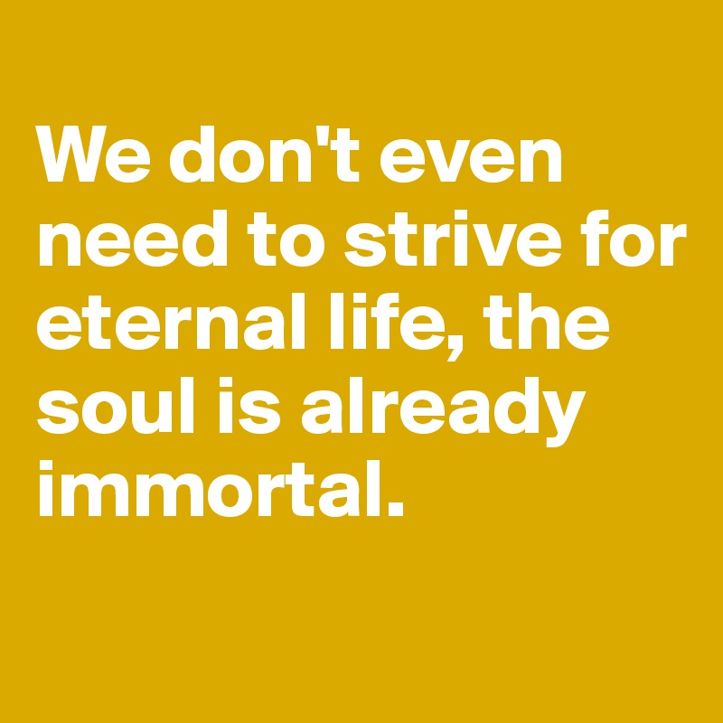 
We don't even need to strive for eternal life, the soul is already immortal. 
