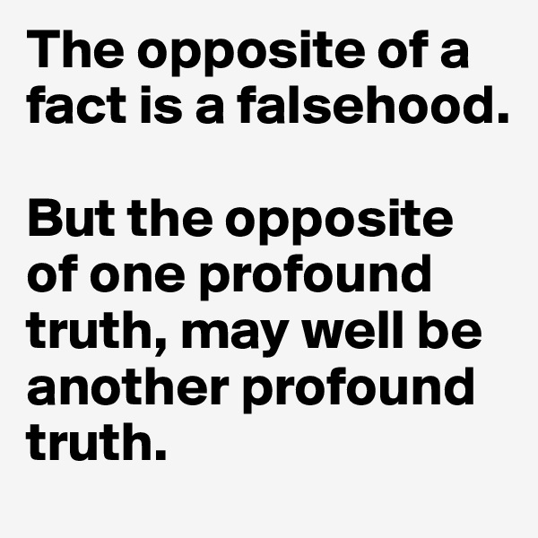 The opposite of a fact is a falsehood. 

But the opposite of one profound truth, may well be another profound truth. 