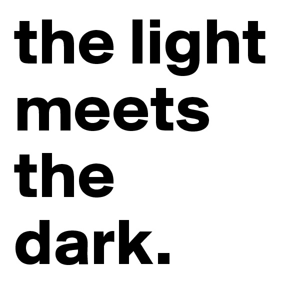 the light meets the dark. 