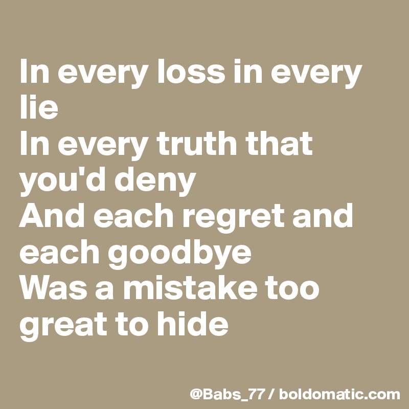 
In every loss in every lie
In every truth that you'd deny
And each regret and each goodbye
Was a mistake too great to hide
