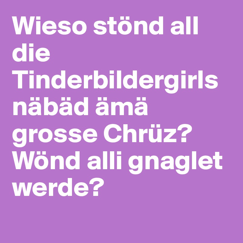 Wieso stönd all die Tinderbildergirls näbäd ämä grosse Chrüz? Wönd alli gnaglet werde?
