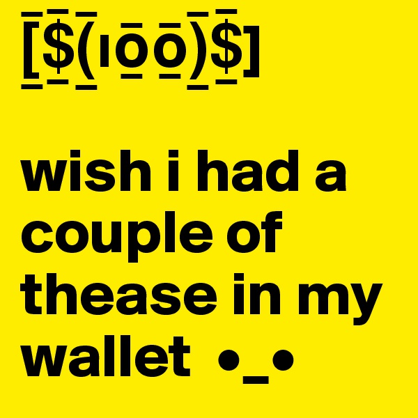 [_¯$_¯(_¯??_¯?_¯)_¯$_¯]
                     wish i had a couple of thease in my wallet  •_• 