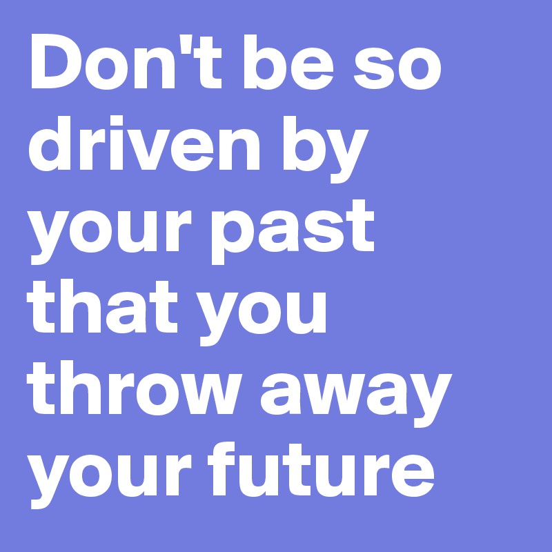 Don't be so driven by your past that you throw away your future