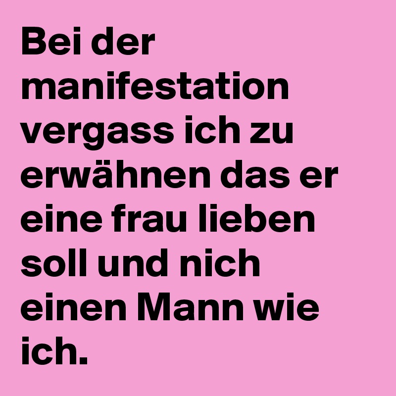 Bei der
manifestation vergass ich zu erwähnen das er eine frau lieben soll und nich einen Mann wie ich. 
