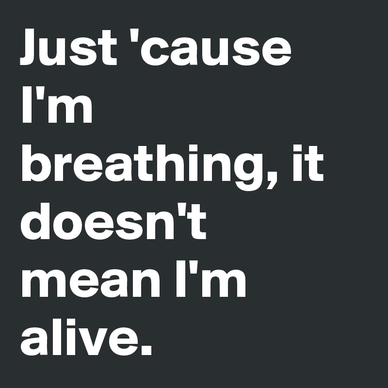 Just 'cause I'm breathing, it doesn't mean I'm alive. 