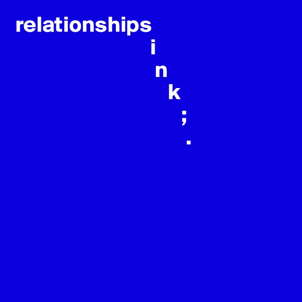 relationships                 
                              i
                               n
                                  k
                                     ;
                                      .


             
  
   
      
