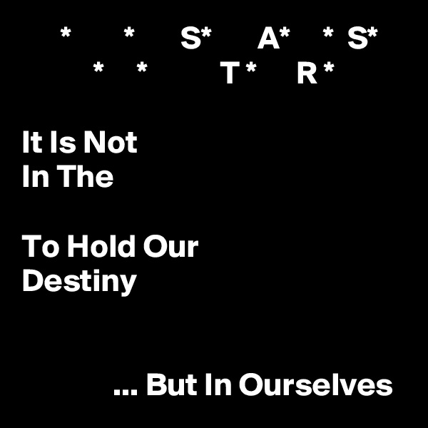       *        *       S*       A*     *  S*
           *     *           T *      R *

It Is Not
In The

To Hold Our
Destiny


              ... But In Ourselves