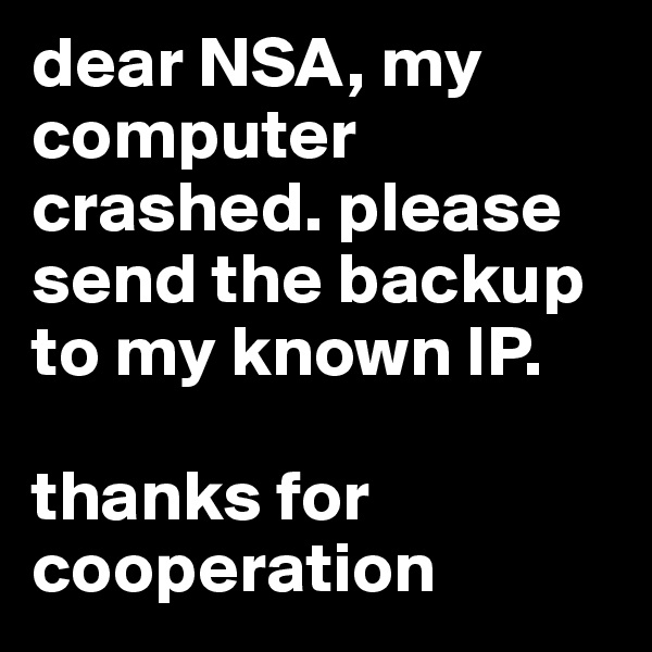 dear NSA, my computer crashed. please send the backup to my known IP.

thanks for cooperation