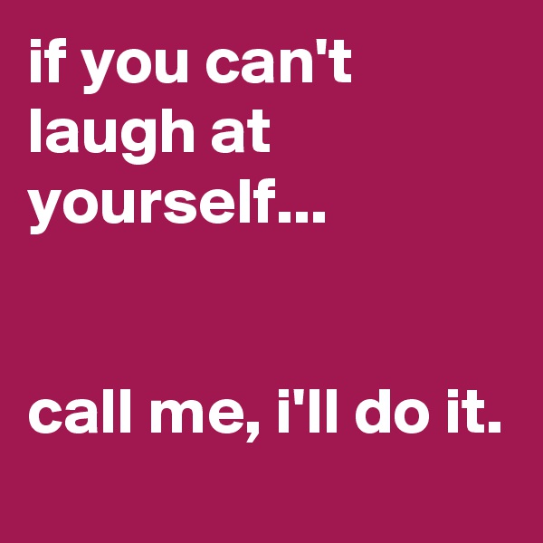 if you can't laugh at yourself...


call me, i'll do it.