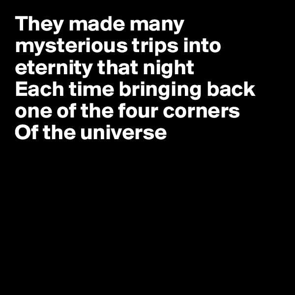 They made many mysterious trips into eternity that night
Each time bringing back one of the four corners
Of the universe





