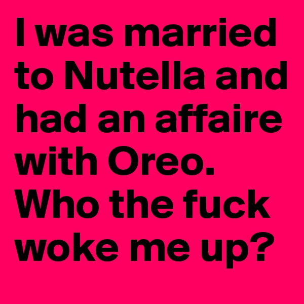I was married to Nutella and had an affaire with Oreo. Who the fuck woke me up?