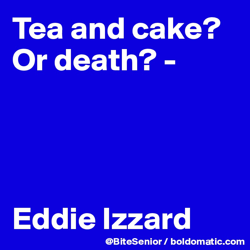 Tea and cake? Or death? -




Eddie Izzard