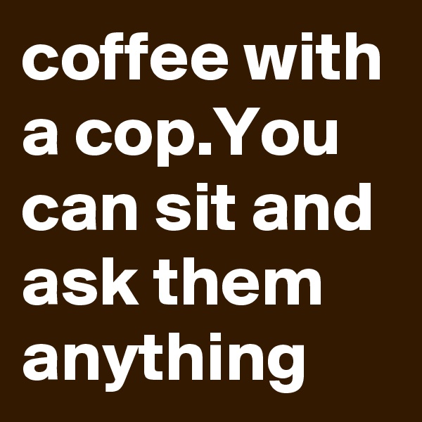 coffee with a cop.You can sit and ask them anything 
